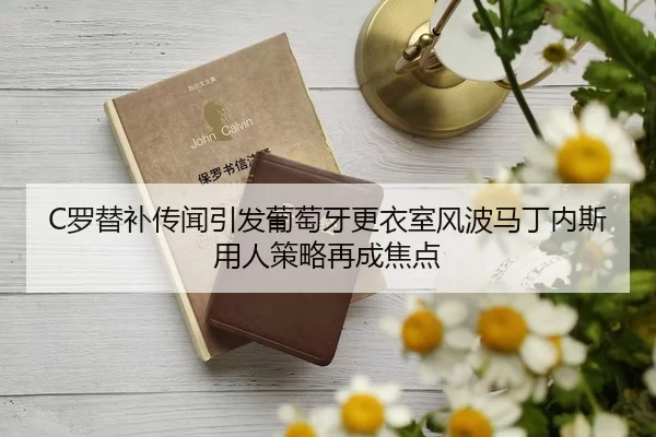 C罗替补传闻引发葡萄牙更衣室风波马丁内斯用人策略再成焦点