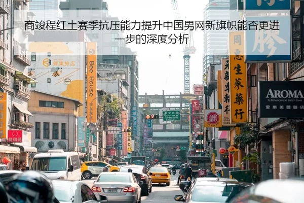 商竣程红土赛季抗压能力提升中国男网新旗帜能否更进一步的深度分析