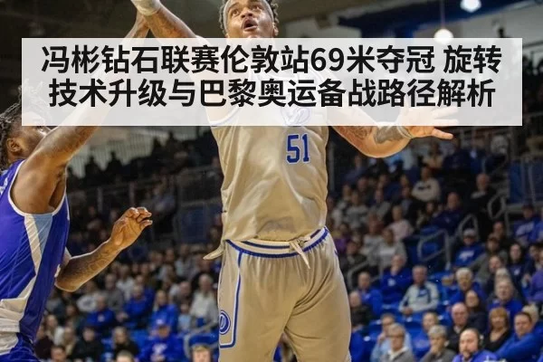 冯彬钻石联赛伦敦站69米夺冠 旋转技术升级与巴黎奥运备战路径解析