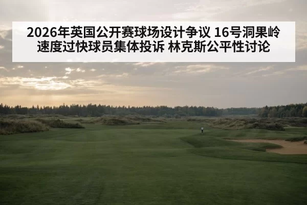 2026年英国公开赛球场设计争议 16号洞果岭速度过快球员集体投诉 林克斯公平性讨论