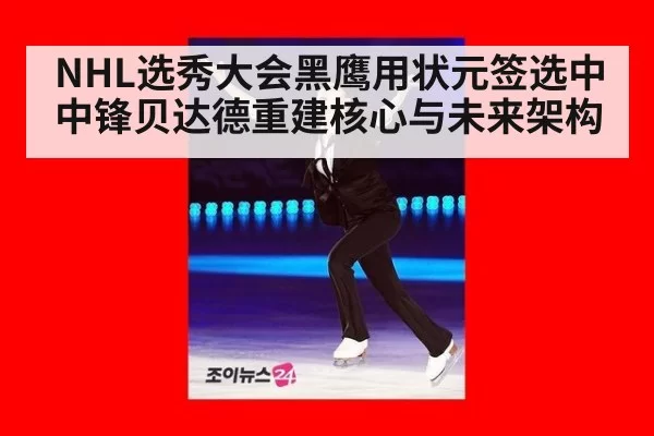 NHL选秀大会黑鹰用状元签选中中锋贝达德重建核心与未来架构