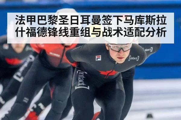 法甲巴黎圣日耳曼签下马库斯拉什福德锋线重组与战术适配分析