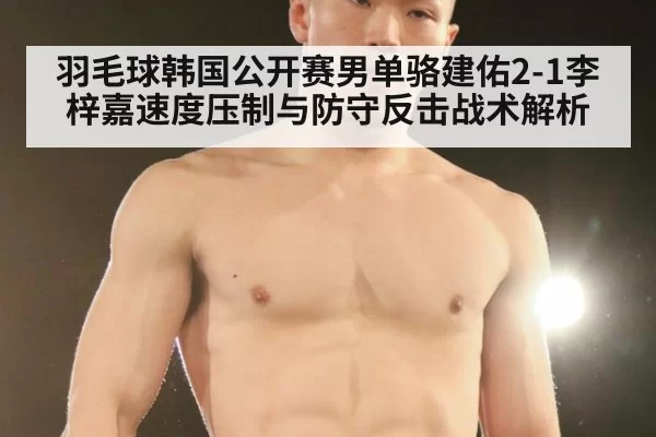 羽毛球韩国公开赛男单骆建佑2-1李梓嘉速度压制与防守反击战术解析