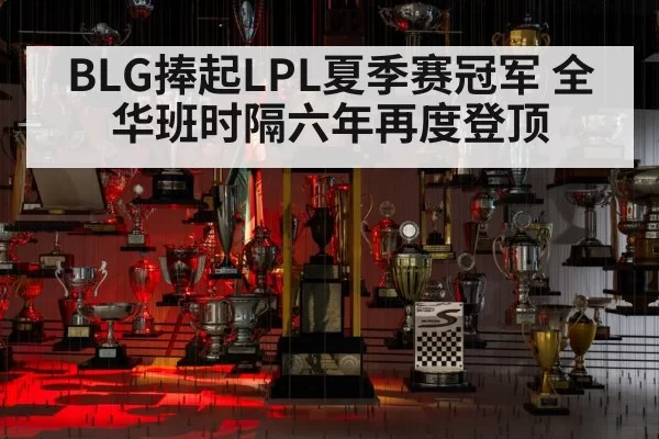 BLG捧起LPL夏季赛冠军 全华班时隔六年再度登顶