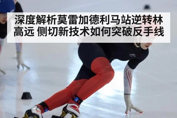深度解析莫雷加德利马站逆转林高远 侧切新技术如何突破反手线