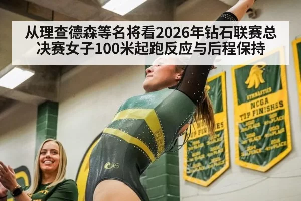 从理查德森等名将看2026年钻石联赛总决赛女子100米起跑反应与后程保持