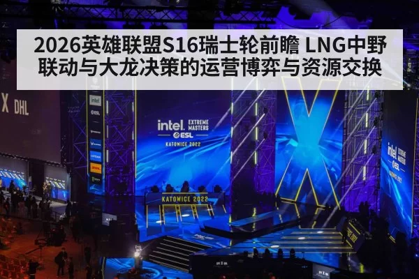 2026英雄联盟S16瑞士轮前瞻 LNG中野联动与大龙决策的运营博弈与资源交换