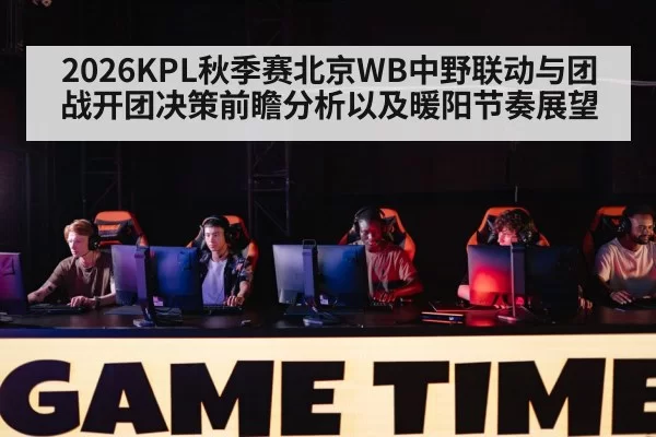 2026KPL秋季赛北京WB中野联动与团战开团决策前瞻分析以及暖阳节奏展望